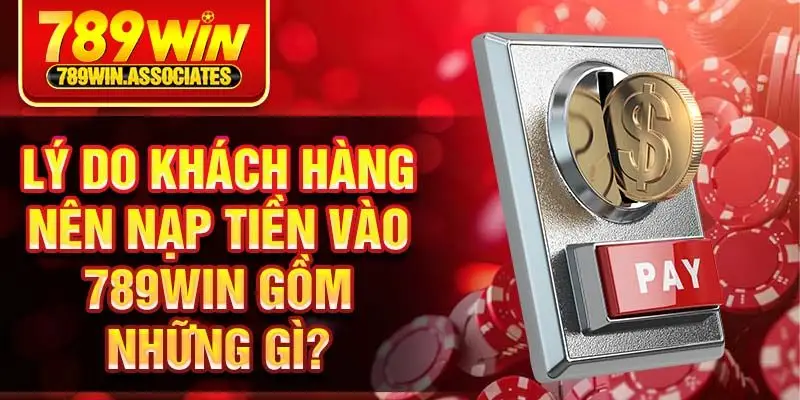 Lý do khách hàng nên nạp tiền vào 789win gồm những gì?
