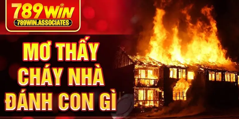 Khi Mơ Thấy Cháy Nhà Đánh Con Gì Để Dễ Trúng Nhất 2025
